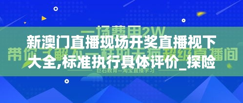 新澳门直播现场开奖直播视下大全,标准执行具体评价_探险版TBG13.13