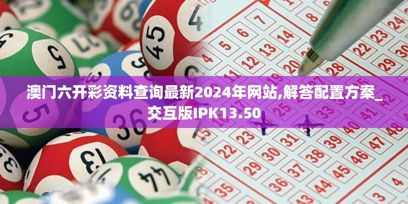 澳门六开彩资料查询最新2024年网站,解答配置方案_交互版IPK13.50