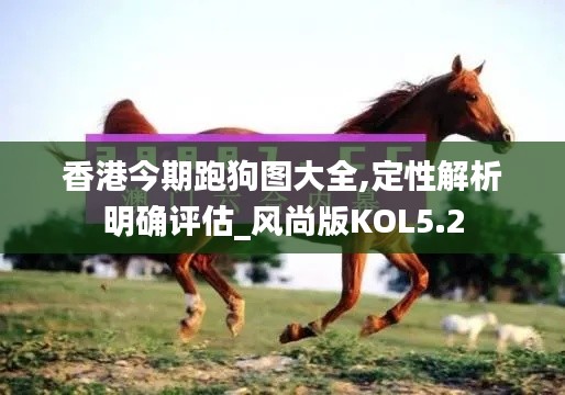 香港今期跑狗图大全,定性解析明确评估_风尚版KOL5.2