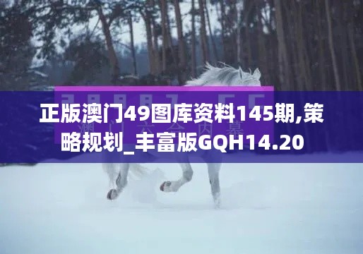 正版澳门49图库资料145期,策略规划_丰富版GQH14.20