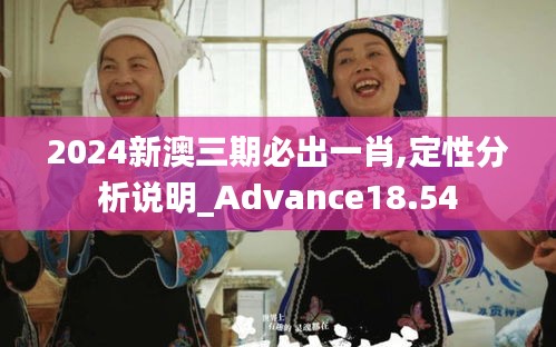 2024新澳三期必出一肖,定性分析说明_Advance18.54