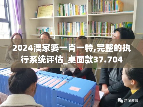 2024澳家婆一肖一特,完整的执行系统评估_桌面款37.704