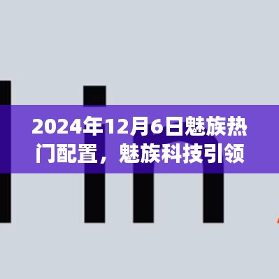 魅族科技引领未来，魅族热门配置揭秘，学习变化，自信成就梦想，共同飞跃时刻——2024年12月6日展望