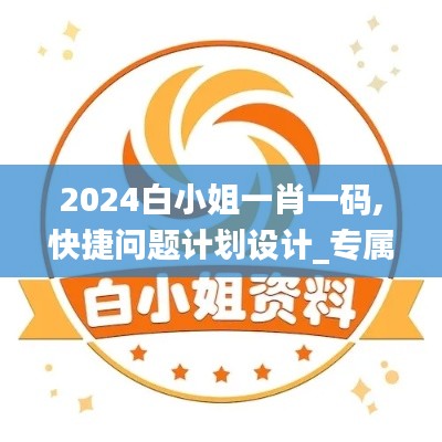 2024白小姐一肖一码,快捷问题计划设计_专属版10.658