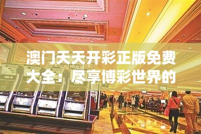 澳门天天开彩正版免费大全：尽享博彩世界的独特魅力