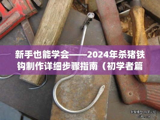 初学者必备，2024年杀猪铁钩制作详解，轻松上手！