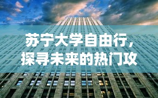 苏宁大学自由行，预见未来精彩瞬间，探寻热门攻略的旅程