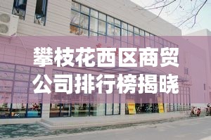 攀枝花西区商贸公司排行榜揭晓