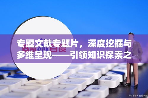 专题文献专题片，深度挖掘与多维呈现——引领知识探索之旅