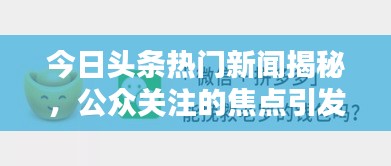今日头条热门新闻揭秘，公众关注的焦点引发数万条评论热议