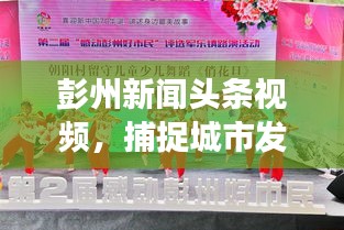 彭州新闻头条视频，捕捉城市发展的精彩瞬间，实时传递资讯动态