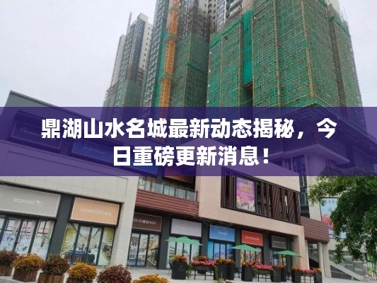 鼎湖山水名城最新动态揭秘，今日重磅更新消息！