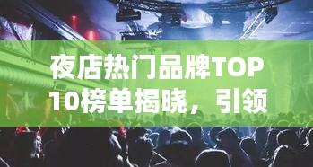 夜店热门品牌TOP10榜单揭晓，引领都市夜生活潮流的佼佼者