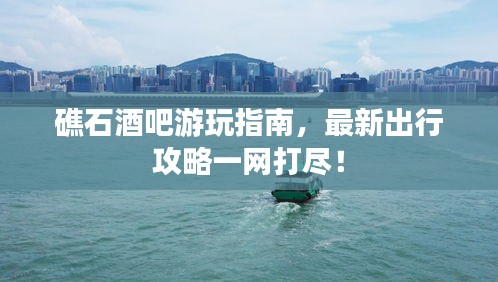 礁石酒吧游玩指南，最新出行攻略一网打尽！