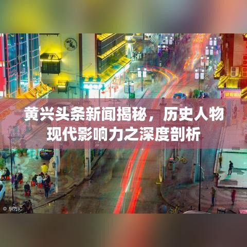 黄兴头条新闻揭秘，历史人物现代影响力之深度剖析