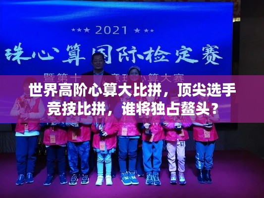 世界高阶心算大比拼，顶尖选手竞技比拼，谁将独占鳌头？