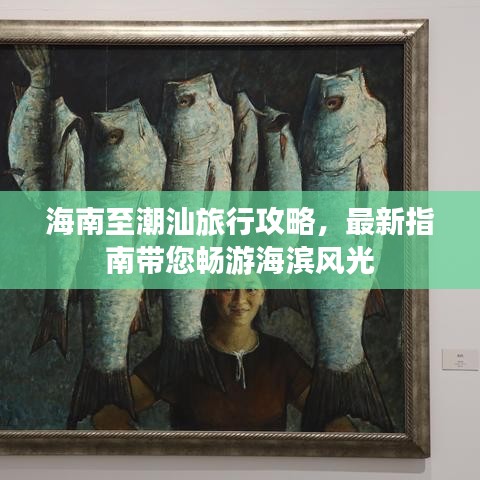 海南至潮汕旅行攻略，最新指南带您畅游海滨风光